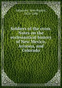 Soldiers of the cross. Notes on the ecclesiastical history of New Mexico, Arizona, and Colorado