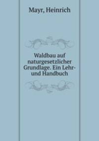 Waldbau auf naturgesetzlicher Grundlage. Ein Lehr- und Handbuch