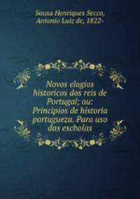 Novos elogios historicos dos reis de Portugal; ou: Principios de historia portugueza. Para uso das escholas