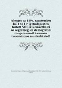 Jelente?s az 1894. szeptember ho? 1-to?l 9-ig Budapesten tartott VIII-ik Nemzetko?zi ko?zege?szse?gi e?s demografiai congressusro?l e?s annak tudoma?nyos munka?latairo?l