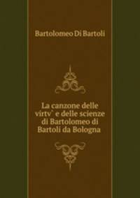 La canzone delle virtv? e delle scienze di Bartolomeo di Bartoli da Bologna .