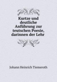 Kurtze und deutliche Anfuhrung zur teutschen Poesie, darinnen der Lehr .