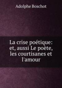 La crise poetique: et, aussi Le poete, les courtisanes et l