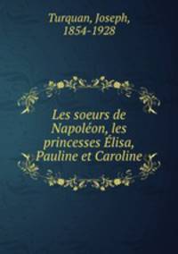 Les soeurs de Napoleon, les princesses Elisa, Pauline et Caroline