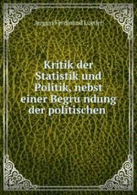 Kritik der Statistik und Politik, nebst einer Begru?ndung der politischen .