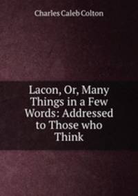 Lacon, Or, Many Things in a Few Words: Addressed to Those who Think