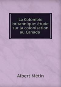 La Colombie britannique: etude sur la colonisation au Canada .
