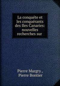 La conquete et les conquerants des Iles Canaries: nouvelles recherches sur .