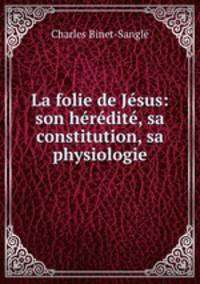 La folie de Jesus: son heredite, sa constitution, sa physiologie