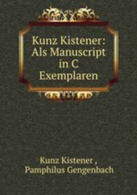Kunz Kistener: Als Manuscript in C Exemplaren