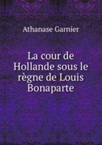 La cour de Hollande sous le regne de Louis Bonaparte
