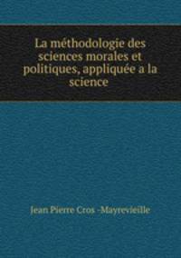 La methodologie des sciences morales et politiques, appliquee a la science .