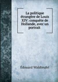 La politique etrangere de Louis XIV: conquete de Hollande, avec un portrait .
