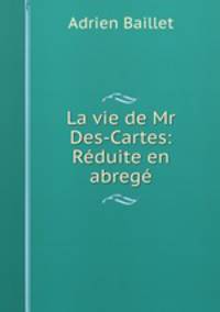 La vie de Mr Des-Cartes: Reduite en abrege