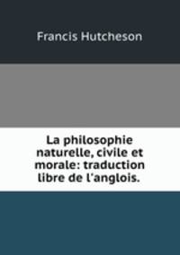 La philosophie naturelle, civile et morale: traduction libre de l