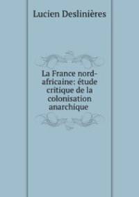 La France nord-africaine: etude critique de la colonisation anarchique .
