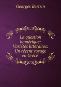 La question homerique: Varietes litteraires: Un recent voyage en Grece .