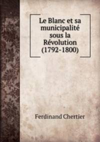 Le Blanc et sa municipalite sous la Revolution (1792-1800)
