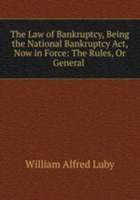 The Law of Bankruptcy, Being the National Bankruptcy Act, Now in Force: The Rules, Or General .