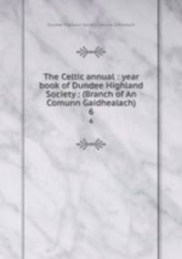 The Celtic annual : year book of Dundee Highland Society : (Branch of An Comunn Gaidhealach). 6