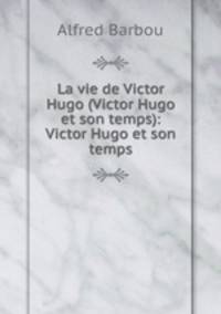 La vie de Victor Hugo (Victor Hugo et son temps): Victor Hugo et son temps