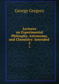 Lectures on Experimental Philosphy, Astronomy, and Chemistry: Intended .. 2