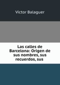 Las calles de Barcelona: Origen de sus nombres, sus recuerdos, sus .
