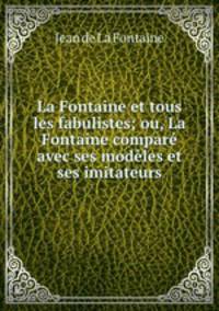 La Fontaine et tous les fabulistes; ou, La Fontaine compare avec ses modeles et ses imitateurs