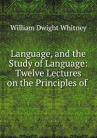 Language, and the Study of Language: Twelve Lectures on the Principles of .