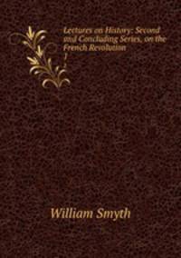 Lectures on History: Second and Concluding Series, on the French Revolution. 1