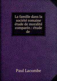 La famille dans la societe romaine etude de moralite comparee.: etude de .