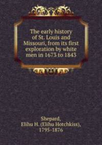 The early history of St. Louis and Missouri, from its first exploration by white men in 1673 to 1843