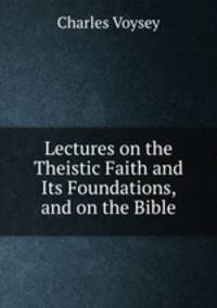 Lectures on the Theistic Faith and Its Foundations, and on the Bible