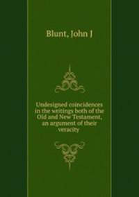 Undesigned coincidences in the writings both of the Old and New Testament, an argument of their veracity