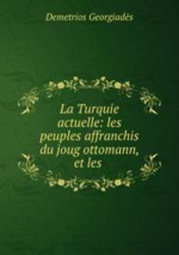 La Turquie actuelle: les peuples affranchis du joug ottomann, et les .