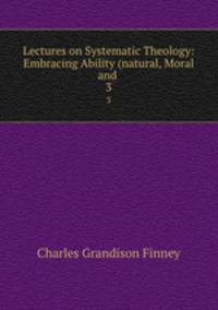 Lectures on Systematic Theology: Embracing Ability (natural, Moral and .. 3