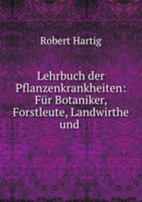 Lehrbuch der Pflanzenkrankheiten: Fur Botaniker, Forstleute, Landwirthe und .