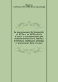 Le gouvernement de Normandie au XVIIe et au XVIIIe sie?cle d