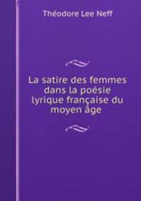 La satire des femmes dans la poesie lyrique francaise du moyen age .