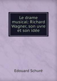 Le drame musical: Richard Wagner, son uvre et son idee