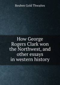 How George Rogers Clark won the Northwest, and other essays in western history