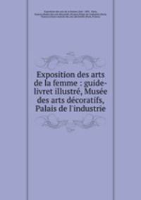 Exposition des arts de la femme : guide-livret illustre, Musee des arts decoratifs, Palais de l