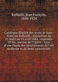 Catalogue illustre des uvres de Jean-Francois Raffaelli : exposition du 15 mars au 15 avril 1884 : exposees 28 bis, Avenue de l