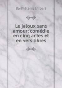 Le jaloux sans amour: comedie en cinq actes et en vers libres
