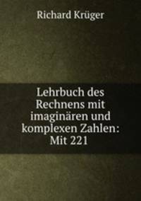 Lehrbuch des Rechnens mit imaginaren und komplexen Zahlen: Mit 221 .
