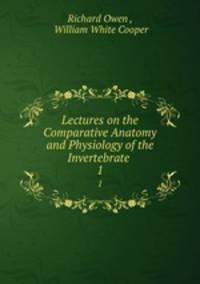 Lectures on the Comparative Anatomy and Physiology of the Invertebrate .. 1