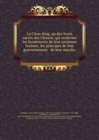 Le Chou-king, un des livres sacre?s des Chinois, qui renferme les fondements de leur ancienne histoire, les principes de leur gouvernement & de leur morale;