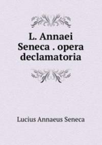 L. Annaei Seneca . opera declamatoria