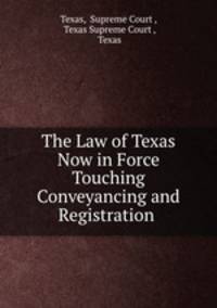 The Law of Texas Now in Force Touching Conveyancing and Registration .