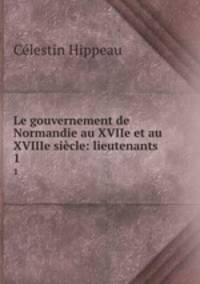 Le gouvernement de Normandie au XVIIe et au XVIIIe sicle: lieutenants .. 1